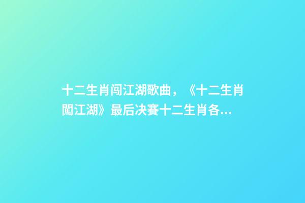 十二生肖闯江湖歌曲，《十二生肖闖江湖》最后决賽十二生肖各自的对手都是誰-第1张-观点-玄机派