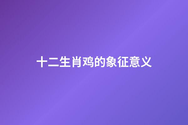 十二生肖鸡的象征意义