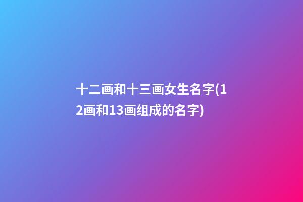 十二画和十三画女生名字(12画和13画组成的名字)