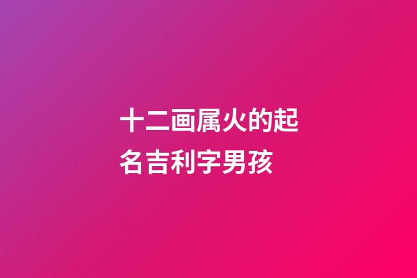 十二画属火的起名吉利字男孩(12画属火的字有哪些)-第1张-男孩起名-玄机派