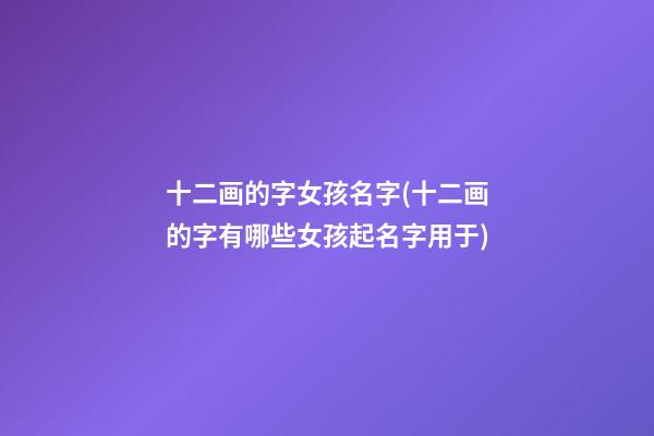 十二画的字女孩名字(十二画的字有哪些女孩起名字用于)