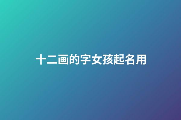 十二画的字女孩起名用(十四笔画的字适合取名字女孩)-第1张-女孩起名-玄机派