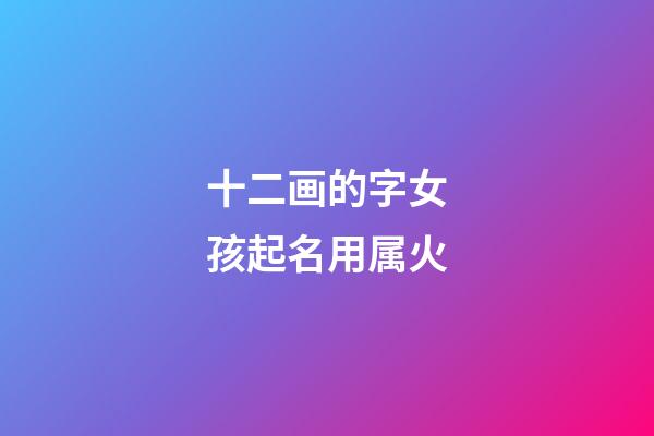 十二画的字女孩起名用属火(十二画的字女孩起名用属火的字好吗)-第1张-女孩起名-玄机派