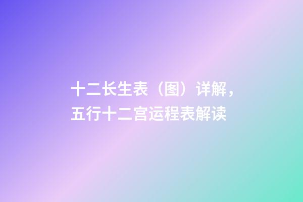 十二长生表（图）详解，五行十二宫运程表解读