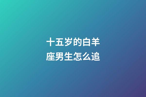 十五岁的白羊座男生怎么追-第1张-星座运势-玄机派