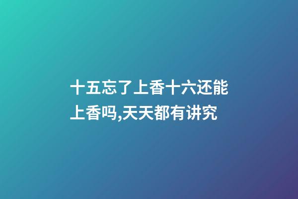 十五忘了上香十六还能上香吗,天天都有讲究-第1张-观点-玄机派