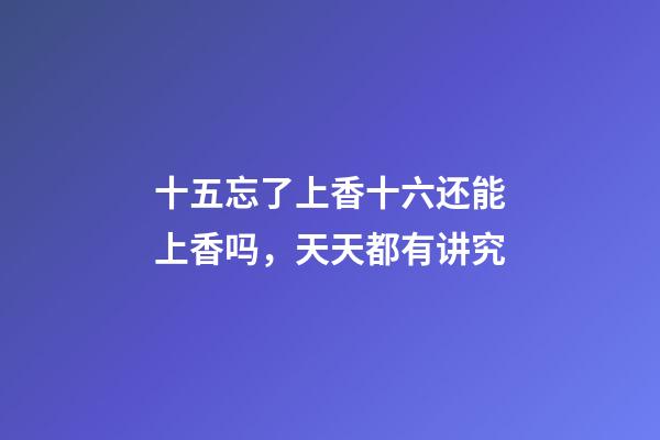 十五忘了上香十六还能上香吗，天天都有讲究-第1张-观点-玄机派