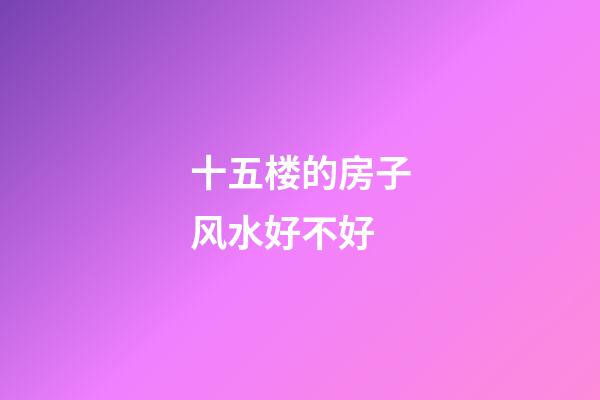十五楼的房子风水好不好