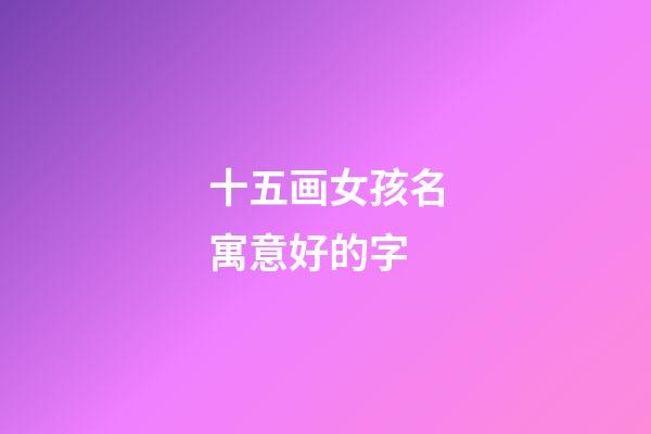 十五画女孩名寓意好的字(十五画女孩名寓意好的字是什么)-第1张-女孩起名-玄机派