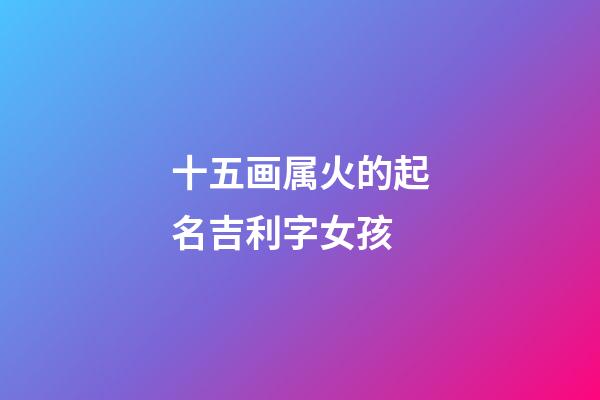 十五画属火的起名吉利字女孩(十五画属火的字祥安阁)-第1张-女孩起名-玄机派