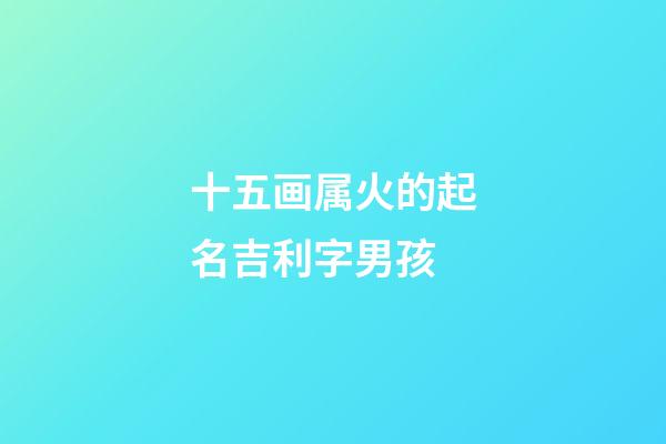十五画属火的起名吉利字男孩(十五画五行属火的字有哪些)-第1张-男孩起名-玄机派