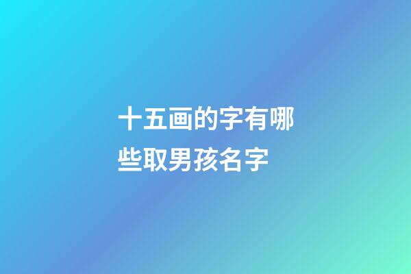 十五画的字有哪些取男孩名字(十五画吉祥字男生)-第1张-男孩起名-玄机派