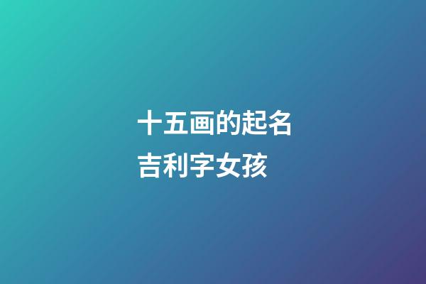 十五画的起名吉利字女孩(十五画女孩名寓意好的字)-第1张-女孩起名-玄机派
