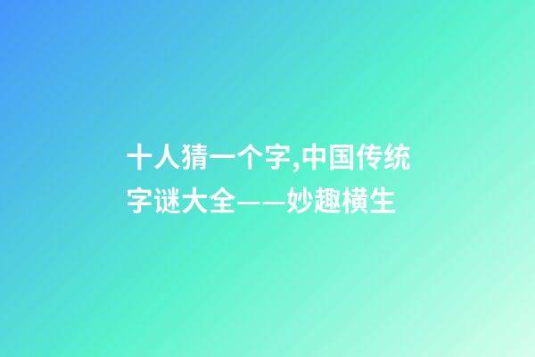十人猜一个字,中国传统字谜大全——妙趣横生-第1张-观点-玄机派