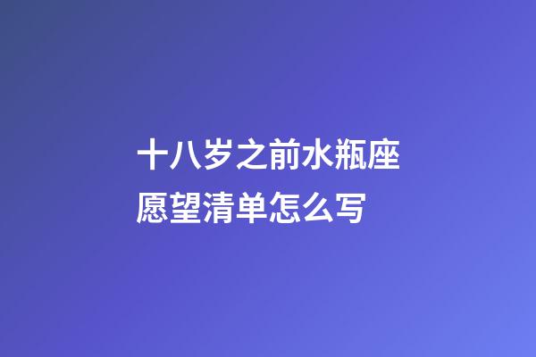 十八岁之前水瓶座愿望清单怎么写-第1张-星座运势-玄机派