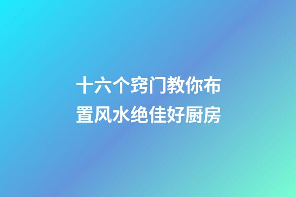 十六个窍门教你布置风水绝佳好厨房