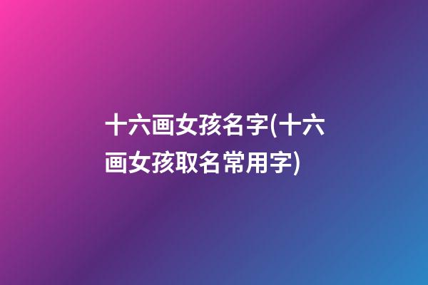 十六画女孩名字(十六画女孩取名常用字)