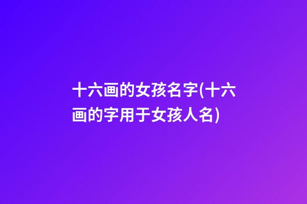 十六画的女孩名字(十六画的字用于女孩人名)