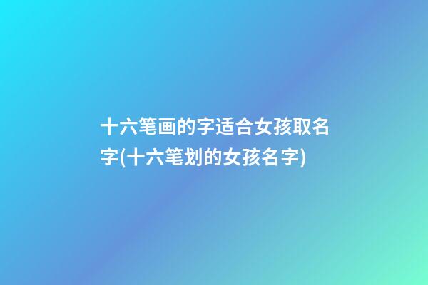 十六笔画的字适合女孩取名字(十六笔划的女孩名字)