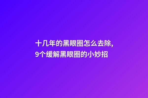 十几年的黑眼圈怎么去除,9个缓解黑眼圈的小妙招-第1张-观点-玄机派