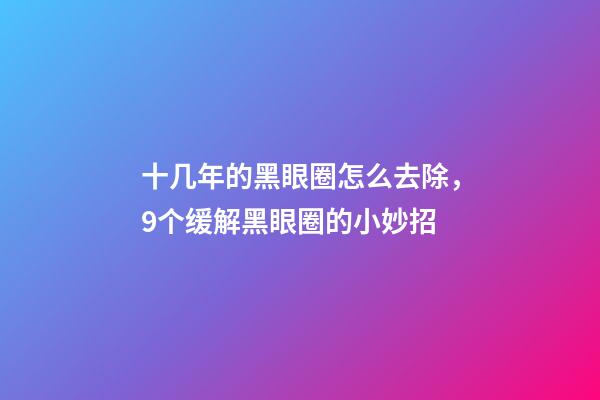 十几年的黑眼圈怎么去除，9个缓解黑眼圈的小妙招-第1张-观点-玄机派