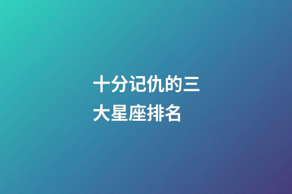 十分记仇的三大星座排名-第1张-星座运势-玄机派