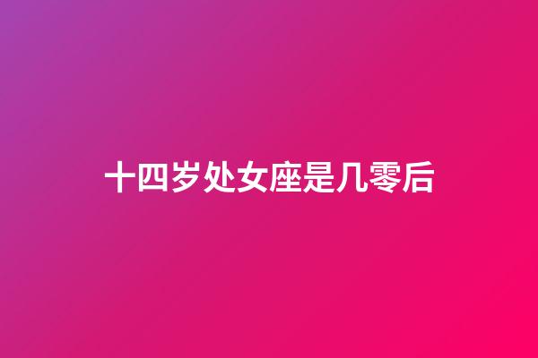 十四岁处女座是几零后-第1张-星座运势-玄机派