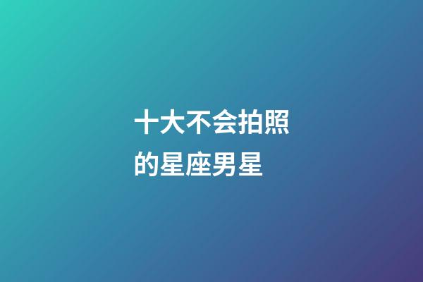 十大不会拍照的星座男星-第1张-星座运势-玄机派