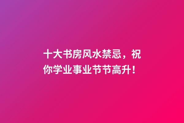 十大书房风水禁忌，祝你学业事业节节高升！