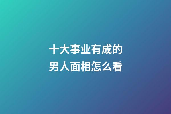 十大事业有成的男人面相怎么看