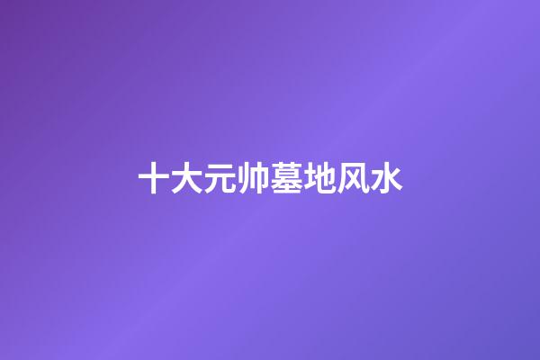 十大元帅墓地风水