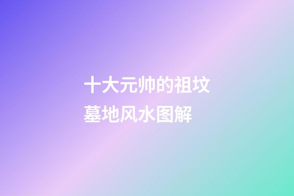 十大元帅的祖坟墓地风水图解