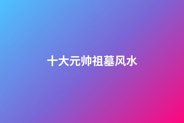十大元帅祖墓风水