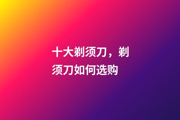 十大剃须刀，剃须刀如何选购-第1张-观点-玄机派