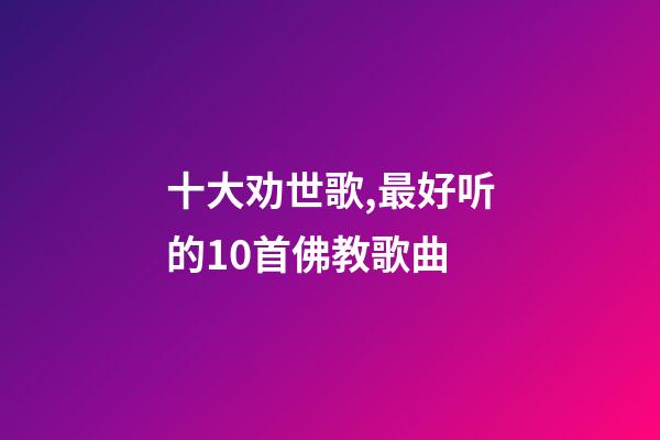 十大劝世歌,最好听的10首佛教歌曲-第1张-观点-玄机派