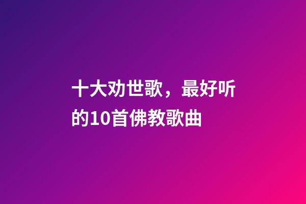 十大劝世歌，最好听的10首佛教歌曲-第1张-观点-玄机派