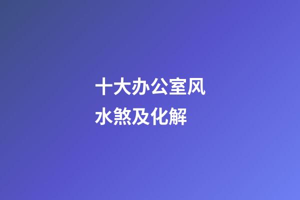 十大办公室风水煞及化解