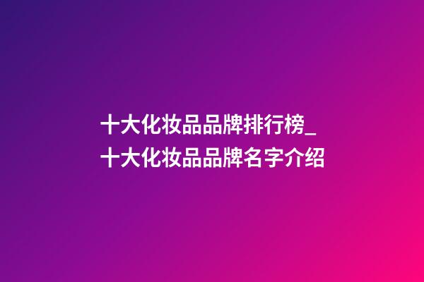 十大化妆品品牌排行榜_十大化妆品品牌名字介绍-第1张-商标起名-玄机派