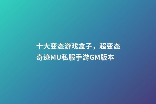 十大变态游戏盒子，超变态奇迹MU私服手游GM版本-第1张-观点-玄机派