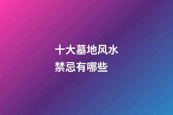 十大墓地风水禁忌有哪些