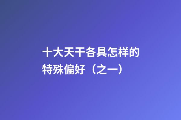 十大天干各具怎样的特殊偏好（之一）