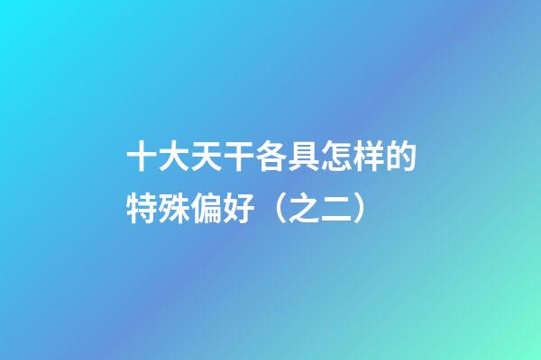 十大天干各具怎样的特殊偏好（之二）