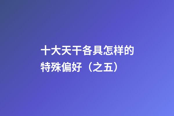 十大天干各具怎样的特殊偏好（之五）
