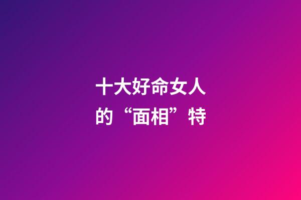 十大好命女人的“面相”特?