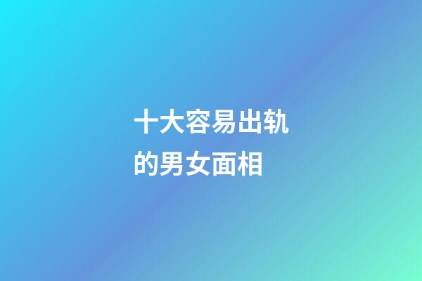 十大容易出轨的男女面相