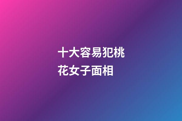 十大容易犯桃花女子面相