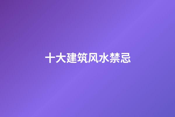十大建筑风水禁忌