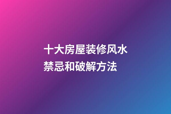 十大房屋装修风水禁忌和破解方法