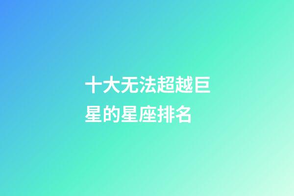 十大无法超越巨星的星座排名-第1张-星座运势-玄机派