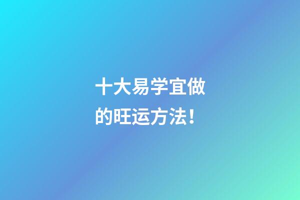 十大易学宜做的旺运方法！